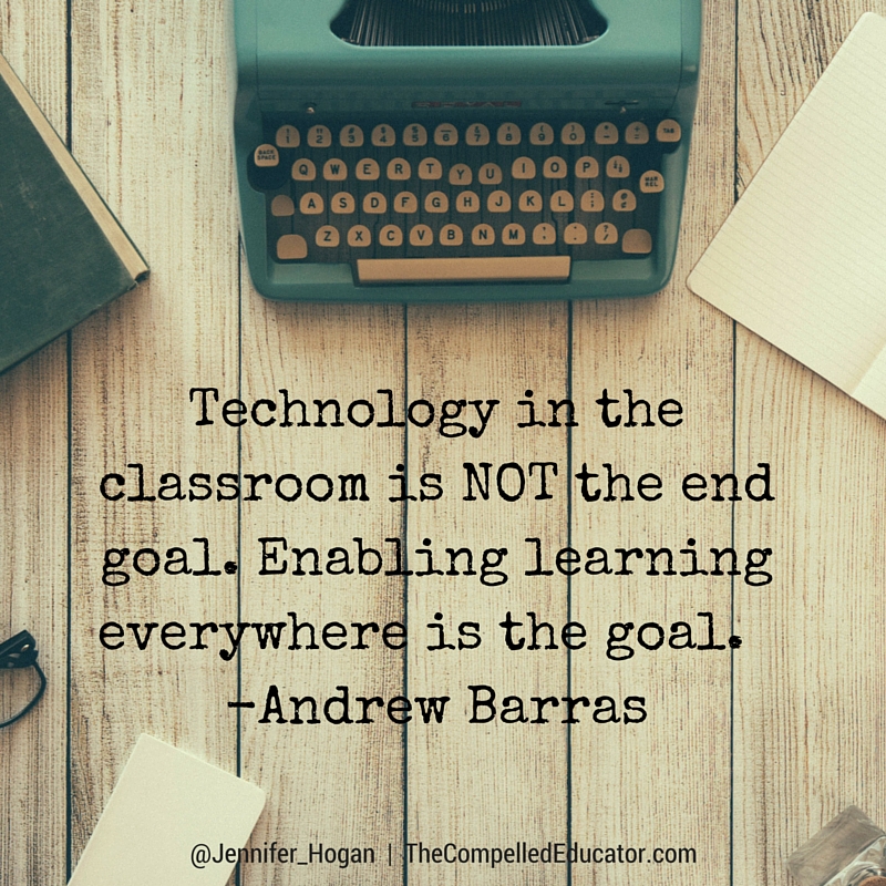 Technology in the classroom is NOT the end goal. Enabling learning everywhere is the goal. -Andrew Barras